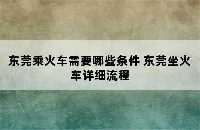 东莞乘火车需要哪些条件 东莞坐火车详细流程